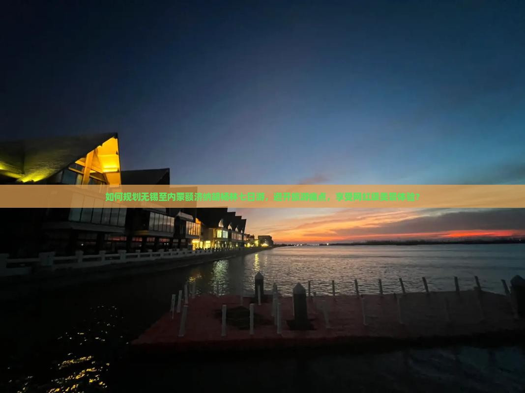如何规划无锡至内蒙额济纳胡杨林七日游，避开旅游痛点，享受网红级美景体验？