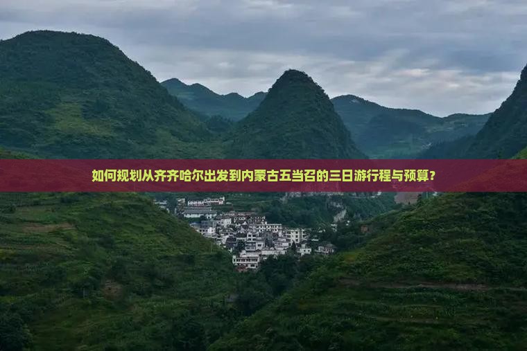 如何规划从齐齐哈尔出发到内蒙古五当召的三日游行程与预算？