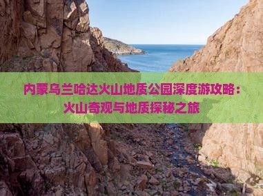 内蒙乌兰哈达火山地质公园深度游攻略：火山奇观与地质探秘之旅
