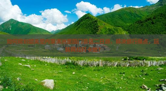 如何规划韶关至内蒙满洲里国门景区二日游，解决旅行痛点，玩转网红打卡地？