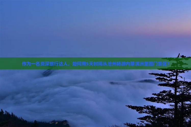 作为一名资深旅行达人，如何用5天时间从沧州畅游内蒙满洲里国门景区？