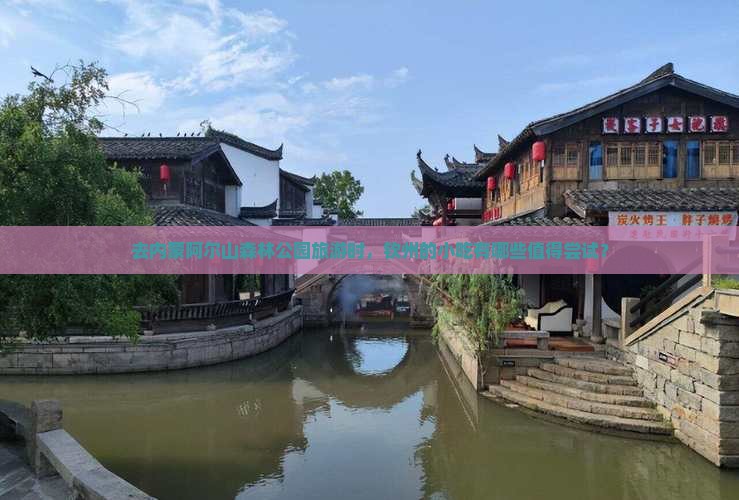 去内蒙阿尔山森林公园旅游时，钦州的小吃有哪些值得尝试？