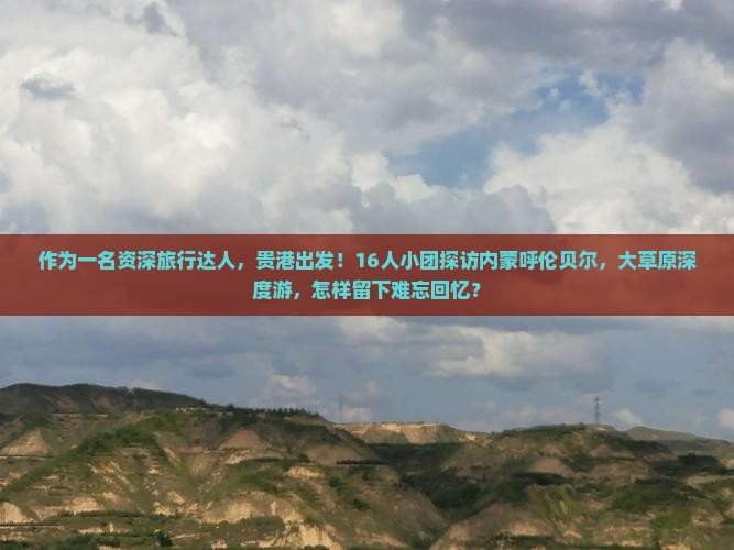 作为一名资深旅行达人，贵港出发！16人小团探访内蒙呼伦贝尔，大草原深度游，怎样留下难忘回忆？