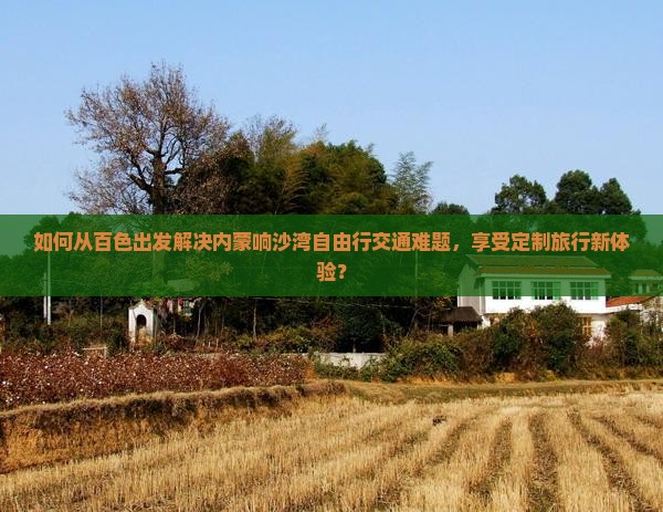 如何从百色出发解决内蒙响沙湾自由行交通难题，享受定制旅行新体验？