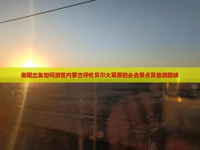衡阳出发如何游览内蒙古呼伦贝尔大草原的必去景点及旅游路峡