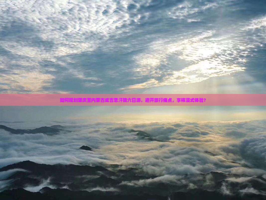 如何规划肇庆至内蒙古成吉思汗陵六日游，避开旅行痛点，享柿浸式体验？