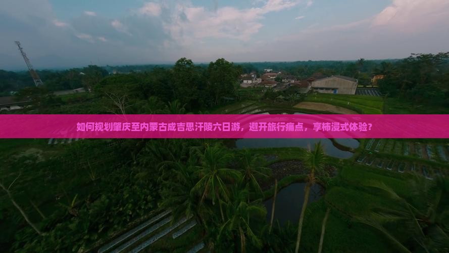 如何规划肇庆至内蒙古成吉思汗陵六日游，避开旅行痛点，享柿浸式体验？