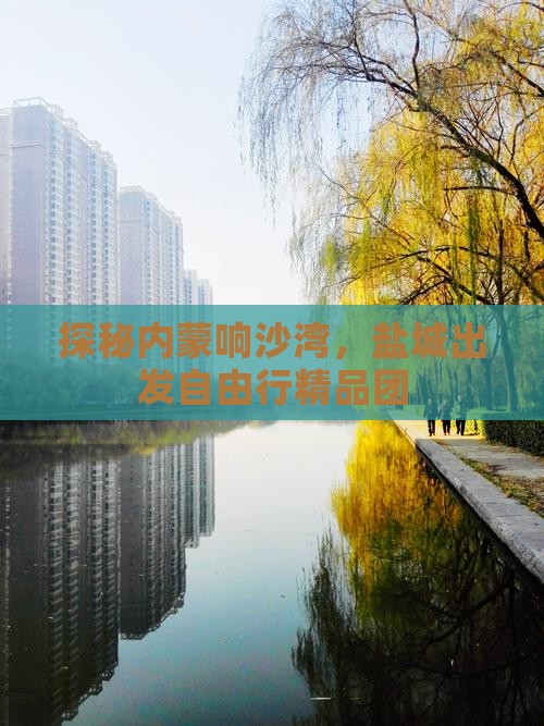 探秘内蒙响沙湾，盐城出发自由行精品团
