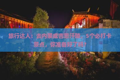 旅行达人：去内蒙成吉思汗陵，5个必打卡景点，你准备好了吗？
