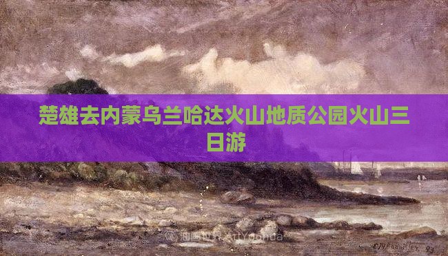 楚雄去内蒙乌兰哈达火山地质公园火山三日游