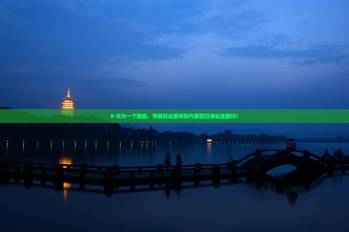 # 作为一个路痴，带爸妈去惠州到内蒙四日游会迷路吗？