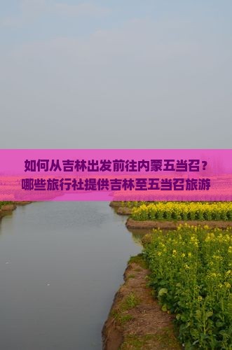 如何从吉林出发前往内蒙五当召？哪些旅行社提供吉林至五当召旅游服务？