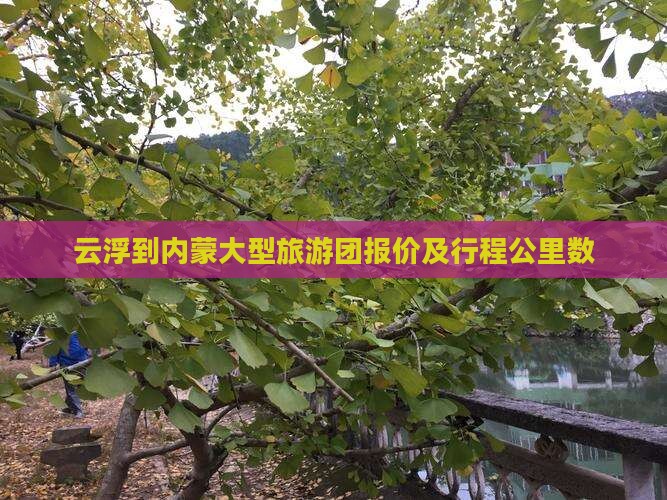 云浮到内蒙大型旅游团报价及行程公里数
