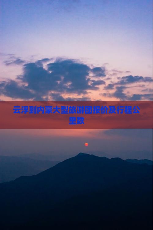 云浮到内蒙大型旅游团报价及行程公里数