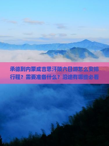 承德到内蒙成吉思汗陵六日游怎么安排行程？需要准备什么？沿途有哪些必看景点？