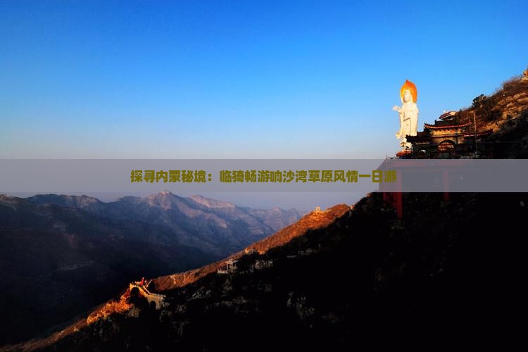 探寻内蒙秘境：临猗畅游响沙湾草原风情一日游