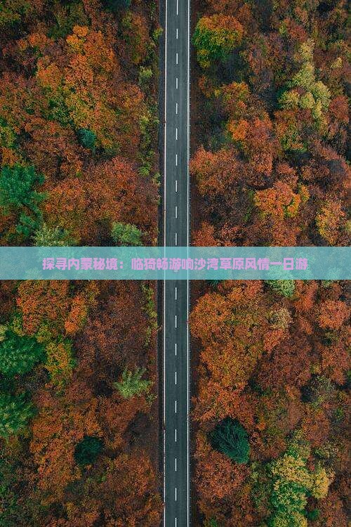 探寻内蒙秘境：临猗畅游响沙湾草原风情一日游