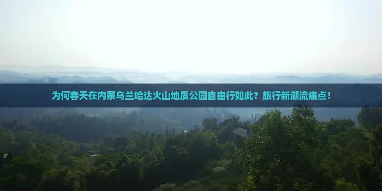 为何春天在内蒙乌兰哈达火山地质公园自由行如此？旅行新潮流痛点！