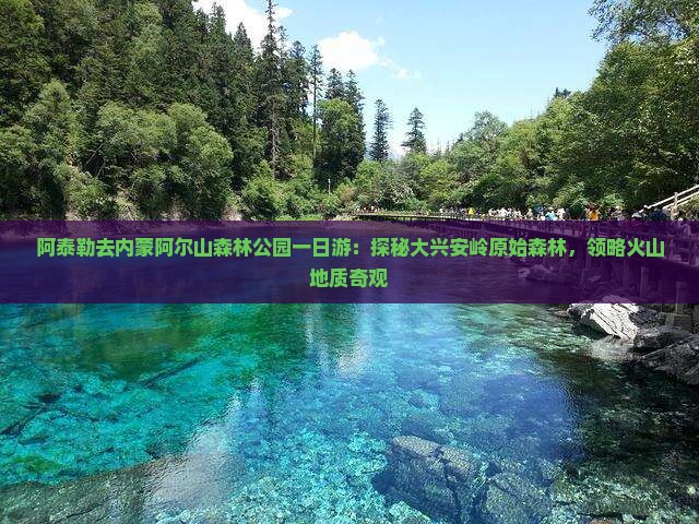 阿泰勒去内蒙阿尔山森林公园一日游：探秘大兴安岭原始森林，领略火山地质奇观