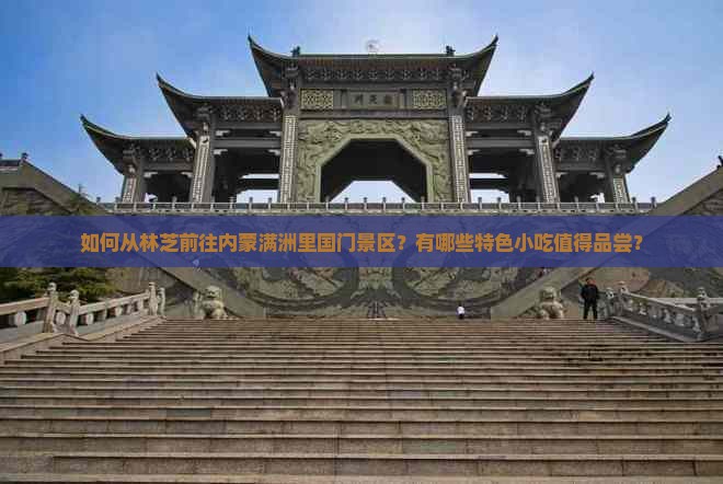 如何从林芝前往内蒙满洲里国门景区？有哪些特色小吃值得品尝？