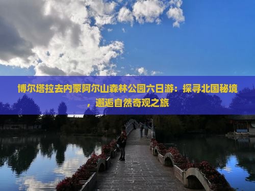 博尔塔拉去内蒙阿尔山森林公园六日游：探寻北国秘境，邂逅自然奇观之旅