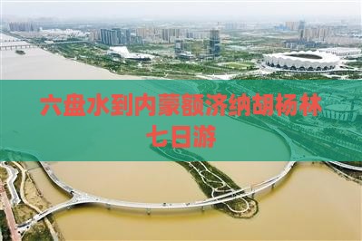 六盘水到内蒙额济纳胡杨林七日游