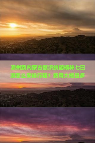 潮州到内蒙古额济纳胡杨林七日游怎么安排行程？费用大概是多少？旅行时间是什么时候？