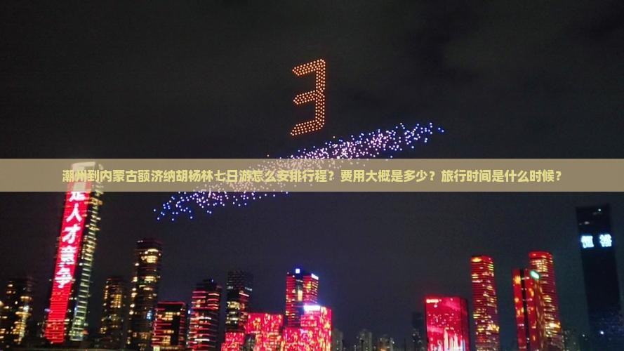 潮州到内蒙古额济纳胡杨林七日游怎么安排行程？费用大概是多少？旅行时间是什么时候？