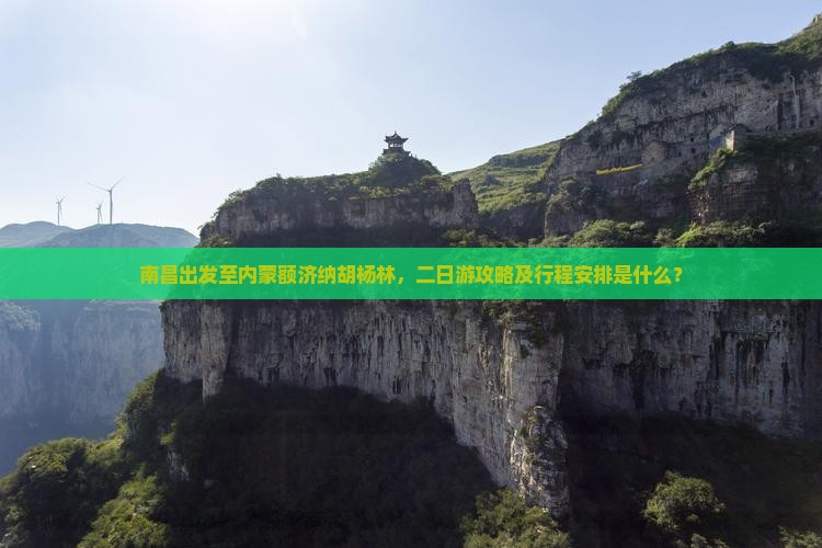 南昌出发至内蒙额济纳胡杨林，二日游攻略及行程安排是什么？