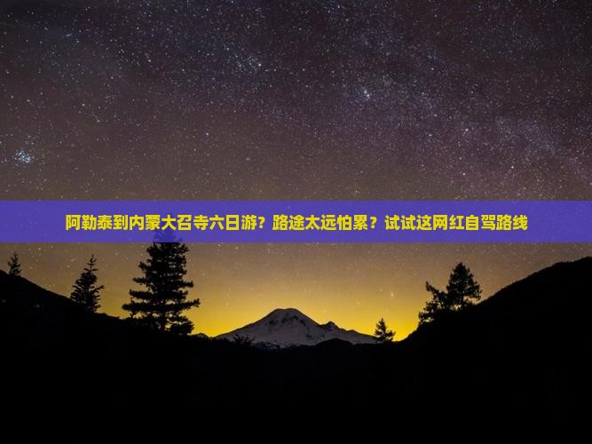 阿勒泰到内蒙大召寺六日游？路途太远怕累？试试这网红自驾路线