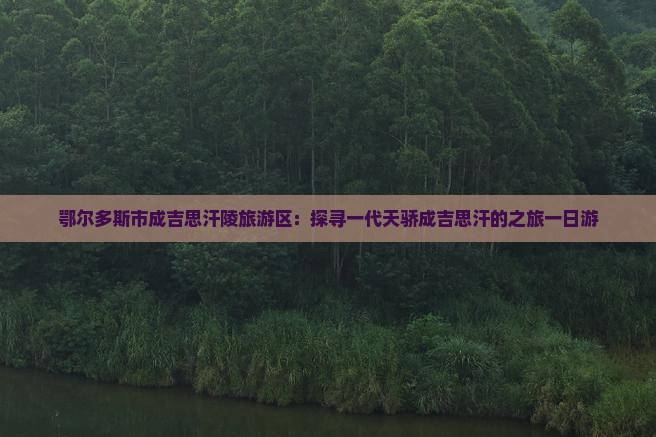 鄂尔多斯市成吉思汗陵旅游区：探寻一代天骄成吉思汗的之旅一日游