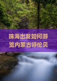 珠海出发如何游览内蒙古呼伦贝尔大草原？旅游路线、季节及必备攻略详解