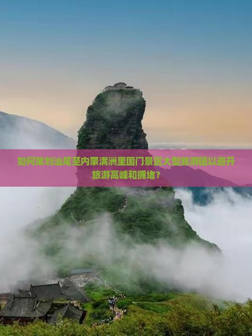 如何策划汕尾至内蒙满洲里国门景区大型旅游团以避开旅游高峰和拥堵？