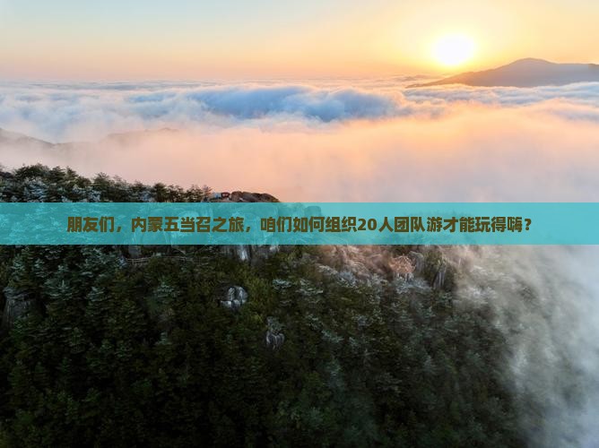 朋友们，内蒙五当召之旅，咱们如何组织20人团队游才能玩得嗨？