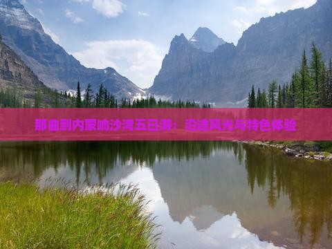 那曲到内蒙响沙湾五日游：沿途风光与特色体验