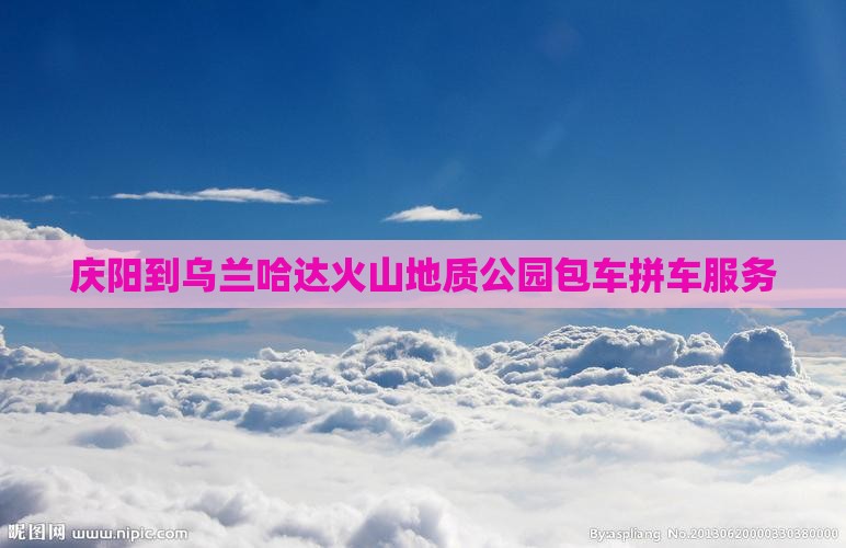庆阳到乌兰哈达火山地质公园包车拼车服务