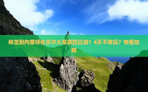 林芝到内蒙呼伦贝尔大草原四日游？4天不够玩？快看攻略