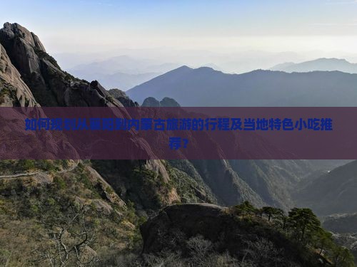 如何规划从襄阳到内蒙古旅游的行程及当地特色小吃推荐？