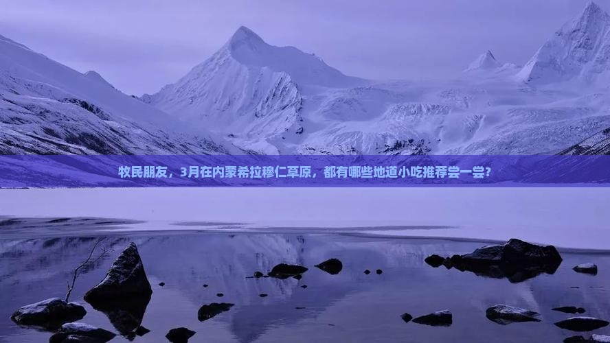 牧民朋友，3月在内蒙希拉穆仁草原，都有哪些地道小吃推荐尝一尝？