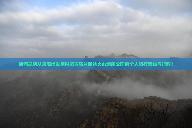 如何规划从乌海出发至内蒙古乌兰哈达火山地质公园的个人旅行路线与行程？