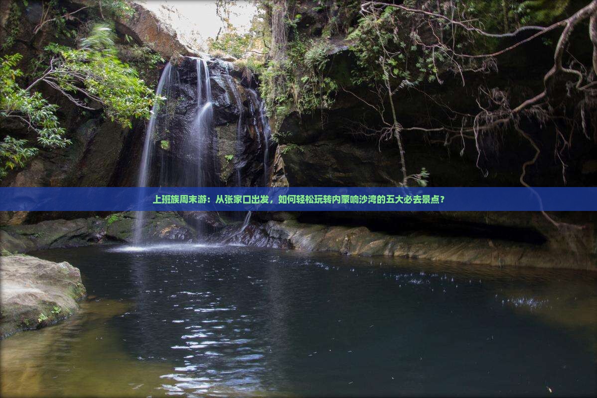 上班族周末游：从张家口出发，如何轻松玩转内蒙响沙湾的五大必去景点？