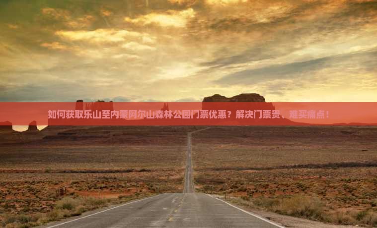 如何获取乐山至内蒙阿尔山森林公园门票优惠？解决门票贵、难买痛点！