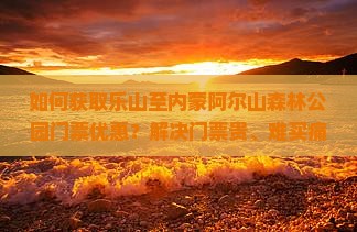 如何获取乐山至内蒙阿尔山森林公园门票优惠？解决门票贵、难买痛点！