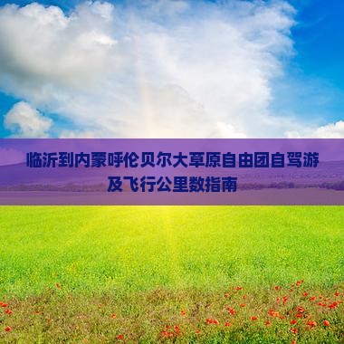 临沂到内蒙呼伦贝尔大草原自由团自驾游及飞行公里数指南