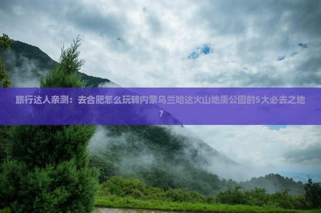 旅行达人亲测：去合肥怎么玩转内蒙乌兰哈达火山地质公园的5大必去之地？
