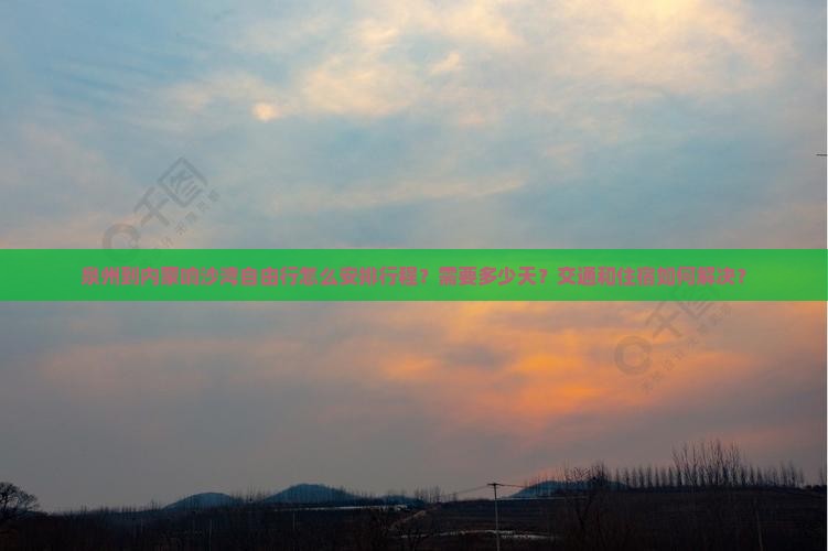 泉州到内蒙响沙湾自由行怎么安排行程？需要多少天？交通和住宿如何解决？