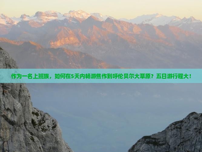 作为一名上班族，如何在5天内畅游焦作到呼伦贝尔大草原？五日游行程大！