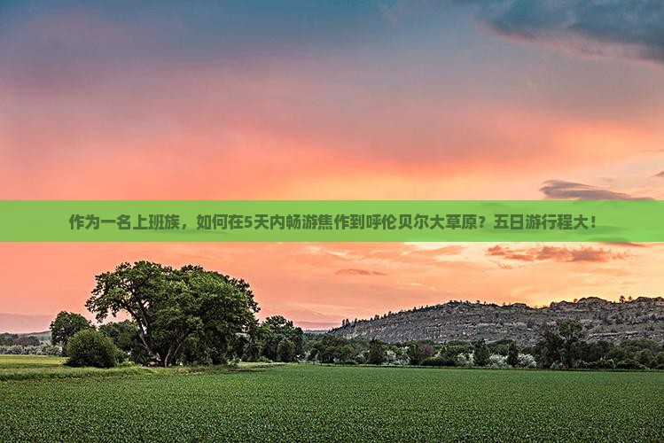 作为一名上班族，如何在5天内畅游焦作到呼伦贝尔大草原？五日游行程大！