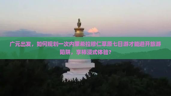 广元出发，如何规划一次内蒙希拉穆仁草原七日游才能避开旅游陷阱，享柿浸式体验？