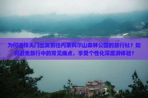 为何选择天门出发前往内蒙阿尔山森林公园的旅行社？如何避免旅行中的常见痛点，享受个性化深度游体验？